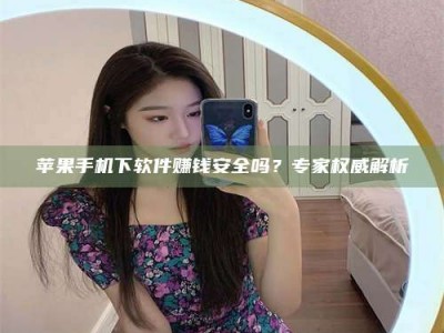 辽源苹果手机下软件赚钱安全吗？专家权威解析