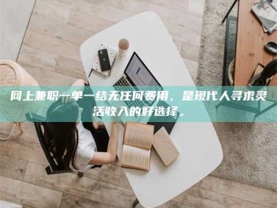 辽源网上兼职一单一结无任何费用，是现代人寻求灵活收入的好选择。