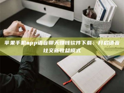 辽源苹果手机app语音聊天赚钱软件下载：开启语音社交新收益模式