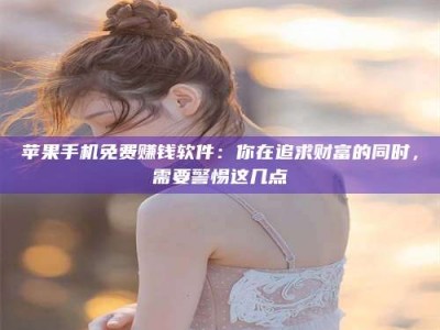 辽源苹果手机免费赚钱软件：你在追求财富的同时，需要警惕这几点