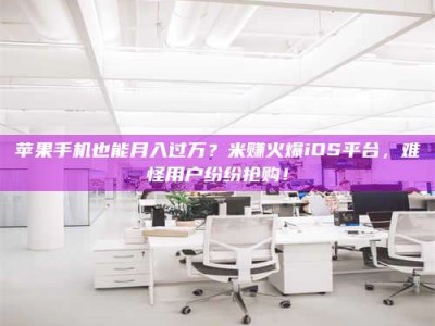 辽源苹果手机也能月入过万？米赚火爆iOS平台，难怪用户纷纷抢购！