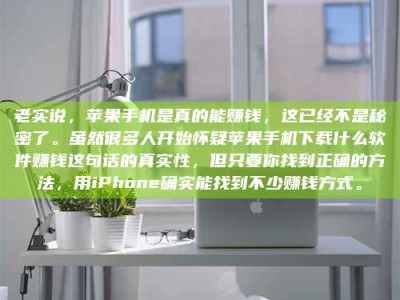 辽源老实说，苹果手机是真的能赚钱，这已经不是秘密了。虽然很多人开始怀疑苹果手机下载什么软件赚钱这句话的真实性，但只要你找到正确的方法，用iPhone确实能找到不少赚钱方式。