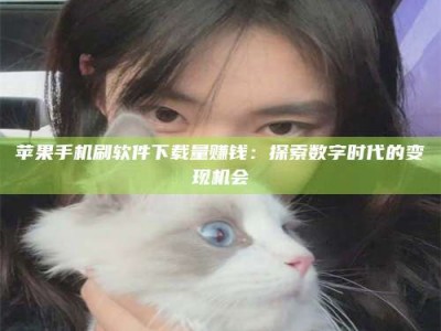 辽源苹果手机刷软件下载量赚钱：探索数字时代的变现机会